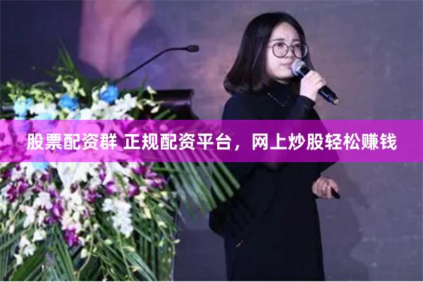 股票配资群 正规配资平台，网上炒股轻松赚钱