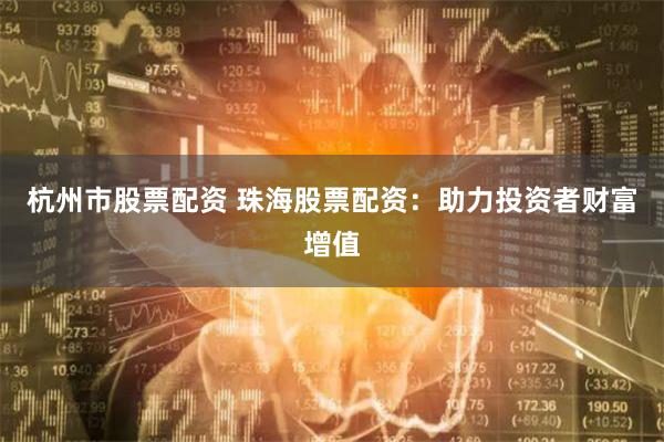 杭州市股票配资 珠海股票配资：助力投资者财富增值