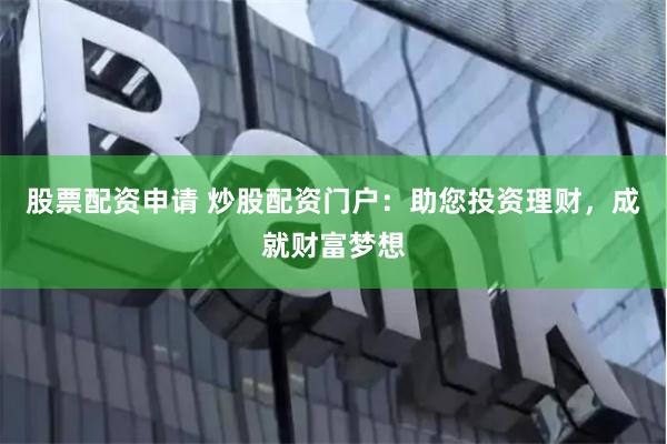 股票配资申请 炒股配资门户：助您投资理财，成就财富梦想