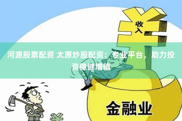 河源股票配资 太原炒股配资：专业平台，助力投资稳健增值