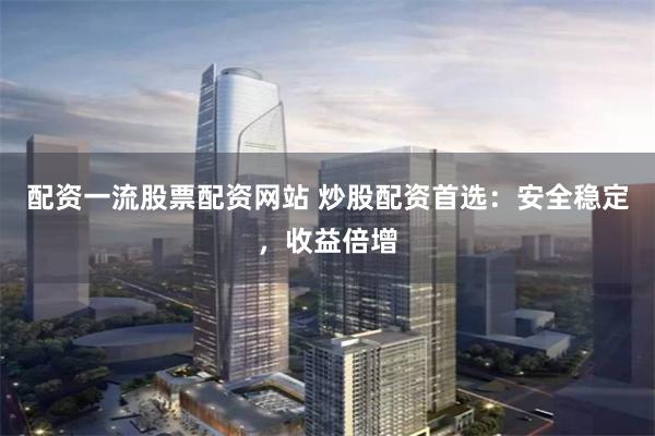 配资一流股票配资网站 炒股配资首选：安全稳定，收益倍增