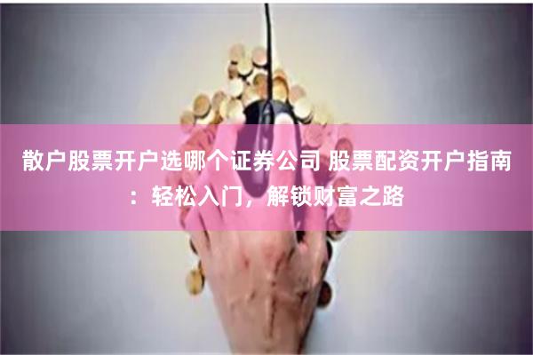 散户股票开户选哪个证券公司 股票配资开户指南：轻松入门，解锁