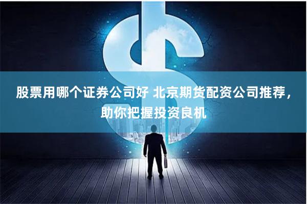 股票用哪个证券公司好 北京期货配资公司推荐，助你把握投资良机