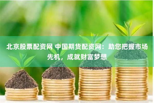 北京股票配资网 中国期货配资网：助您把握市场先机，成就财富梦