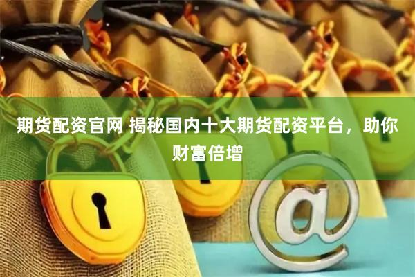 期货配资官网 揭秘国内十大期货配资平台，助你财富倍增