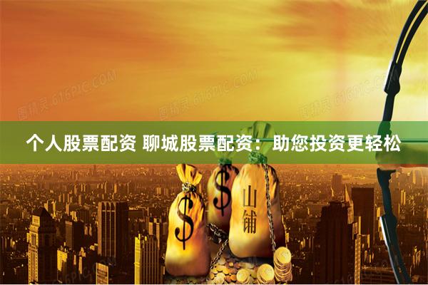 个人股票配资 聊城股票配资：助您投资更轻松