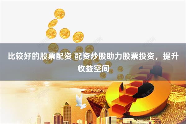 比较好的股票配资 配资炒股助力股票投资，提升收益空间