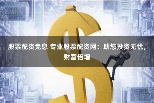 股票配资免息 专业股票配资网：助您投资无忧，财富倍增