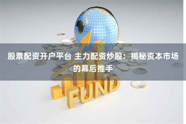 股票配资开户平台 主力配资炒股：揭秘资本市场的幕后推手