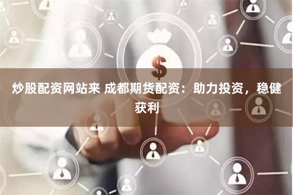 炒股配资网站来 成都期货配资：助力投资，稳健获利