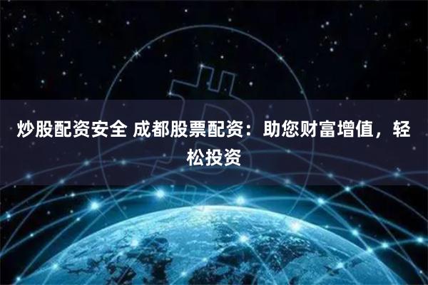 炒股配资安全 成都股票配资：助您财富增值，轻松投资