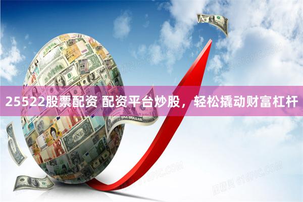 25522股票配资 配资平台炒股,轻松撬动财富杠杆 25522股票配资 配资平台炒股,轻松撬动财富杠杆