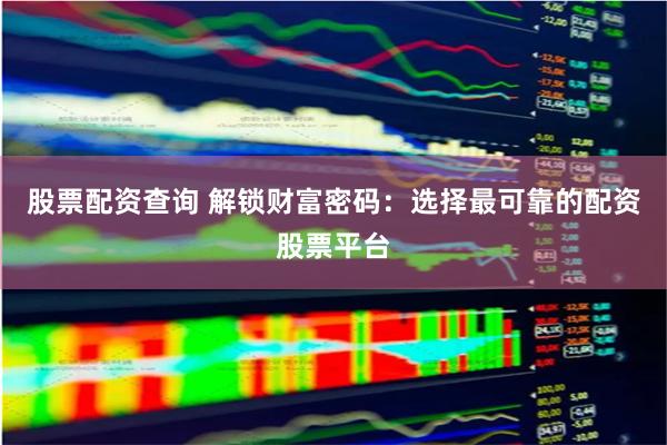 股票配资查询 解锁财富密码:选择最可靠的配资股票平台 股票配资查询 解锁财富密码:选择最可靠的配资股票平台