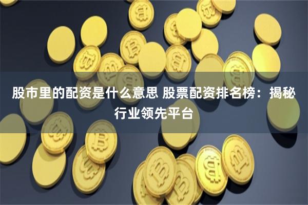 股市里的配资是什么意思 股票配资排名榜：揭秘行业领先平台
