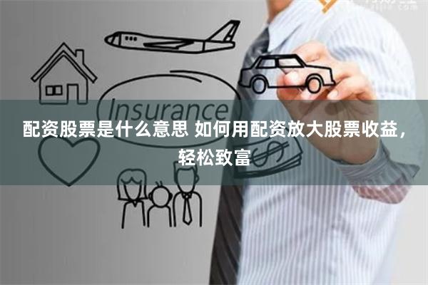 配资股票是什么意思 如何用配资放大股票收益，轻松致富