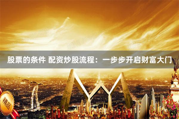 股票的条件 配资炒股流程：一步步开启财富大门