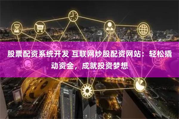 股票配资系统开发 互联网炒股配资网站：轻松撬动资金，成就投资