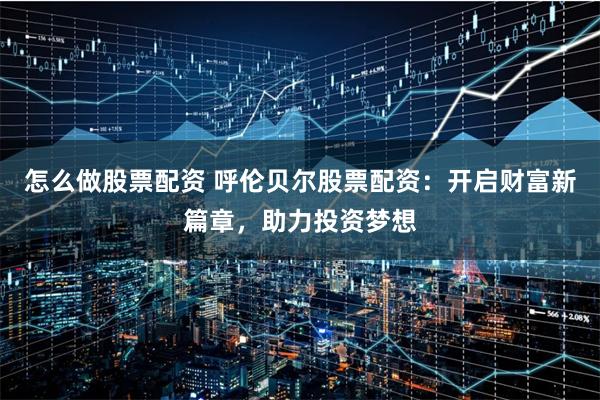 怎么做股票配资 呼伦贝尔股票配资：开启财富新篇章，助力投资梦