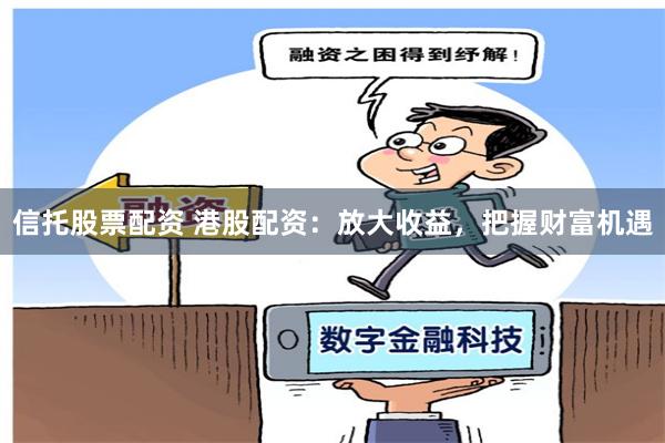 信托股票配资 港股配资：放大收益，把握财富机遇