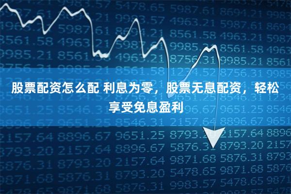 股票配资怎么配 利息为零，股票无息配资，轻松享受免息盈利
