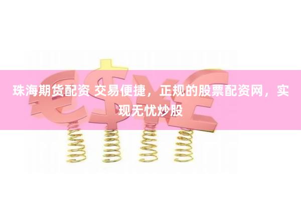 珠海期货配资 交易便捷，正规的股票配资网，实现无忧炒股