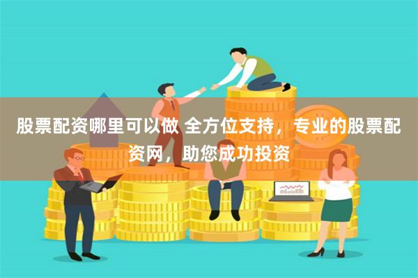 股票配资哪里可以做 全方位支持，专业的股票配资网，助您成功投