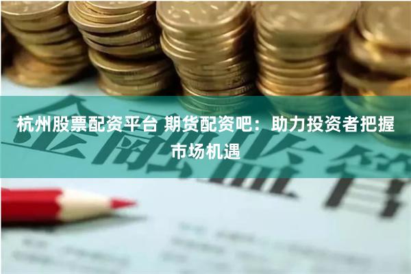 杭州股票配资平台 期货配资吧：助力投资者把握市场机遇