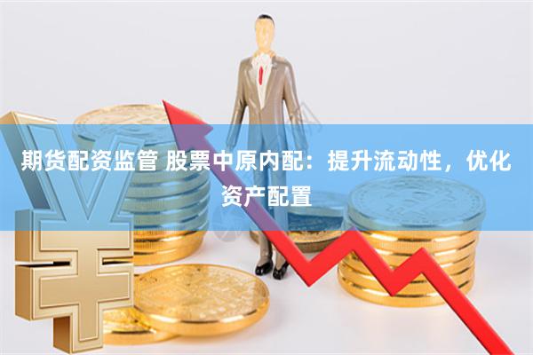 期货配资监管 股票中原内配：提升流动性，优化资产配置