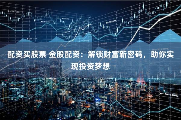 配资买股票 金股配资：解锁财富新密码，助你实现投资梦想