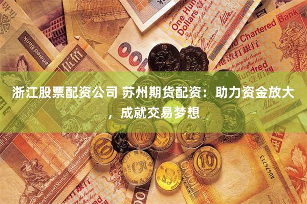浙江股票配资公司 苏州期货配资：助力资金放大，成就交易梦想