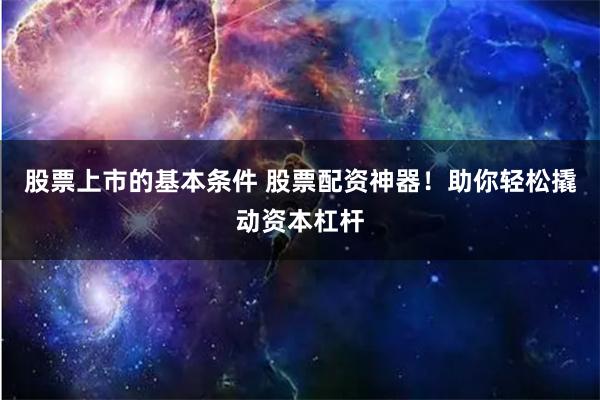 股票上市的基本条件 股票配资神器!助你轻松撬动资本杠杆