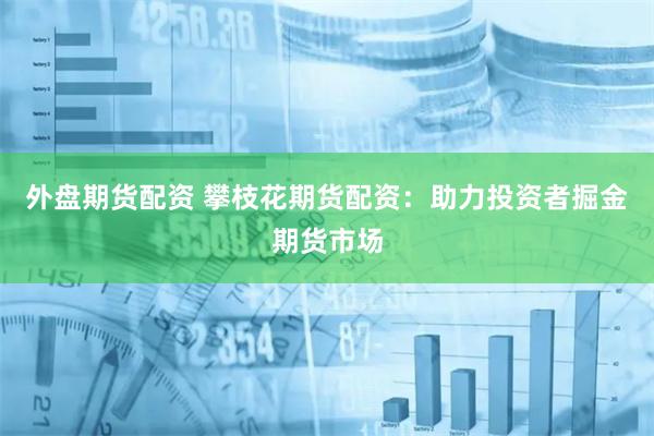 外盘期货配资 攀枝花期货配资：助力投资者掘金期货市场