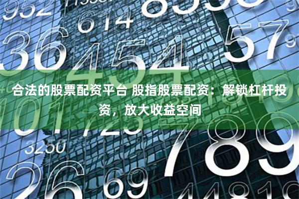 合法的股票配资平台 股指股票配资：解锁杠杆投资，放大收益空间