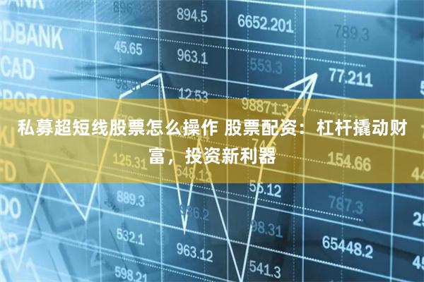 私募超短线股票怎么操作 股票配资：杠杆撬动财富，投资新利器
