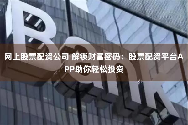 网上股票配资公司 解锁财富密码：股票配资平台APP助你轻松投