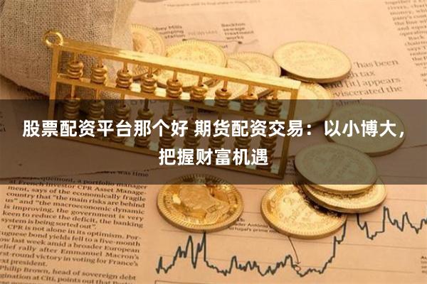 股票配资平台那个好 期货配资交易：以小博大，把握财富机遇