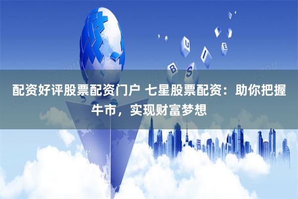 配资好评股票配资门户 七星股票配资：助你把握牛市，实现财富梦