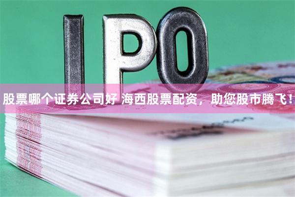 股票哪个证券公司好 海西股票配资，助您股市腾飞！