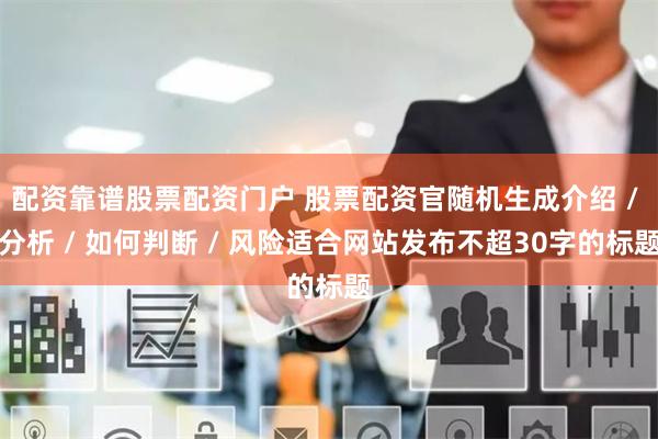 配资靠谱股票配资门户 股票配资官随机生成介绍 / 分析 / 