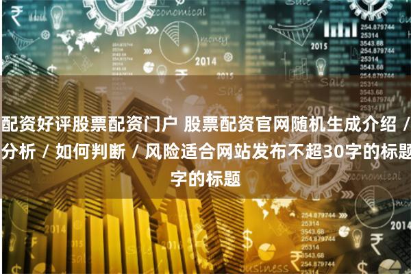 配资好评股票配资门户 股票配资官网随机生成介绍 / 分析 / 如何判断 / 风险适合网站发布不超30字的标题