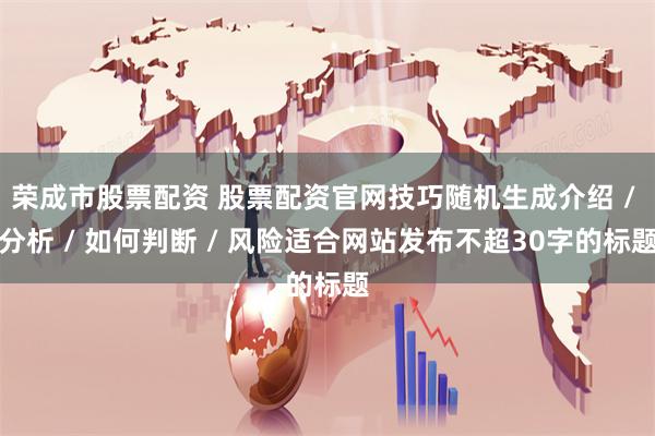 荣成市股票配资 股票配资官网技巧随机生成介绍 / 分析 / 