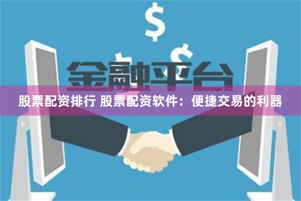 股票配资排行 股票配资软件：便捷交易的利器
