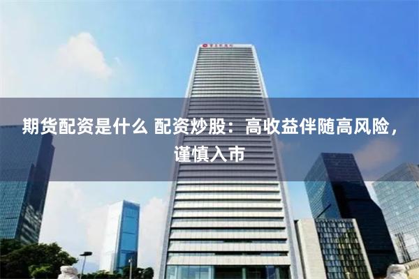 期货配资是什么 配资炒股：高收益伴随高风险，谨慎入市