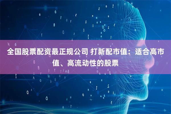 全国股票配资最正规公司 打新配市值:适合高市值、高流动性的股票