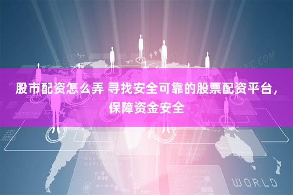 股市配资怎么弄 寻找安全可靠的股票配资平台，保障资金安全