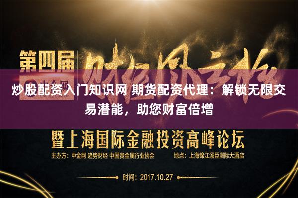 炒股配资入门知识网 期货配资代理：解锁无限交易潜能，助您财富倍增