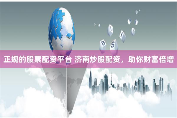 正规的股票配资平台 济南炒股配资，助你财富倍增