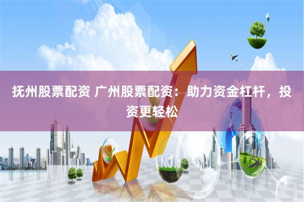 抚州股票配资 广州股票配资：助力资金杠杆，投资更轻松