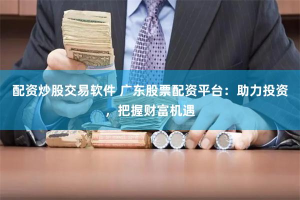 配资炒股交易软件 广东股票配资平台：助力投资，把握财富机遇