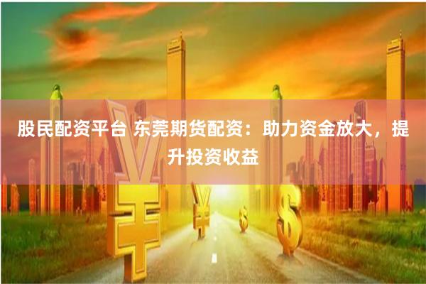 股民配资平台 东莞期货配资：助力资金放大，提升投资收益